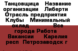 Танцовщица › Название организации ­ Либерти › Отрасль предприятия ­ Клубы › Минимальный оклад ­ 59 000 - Все города Работа » Вакансии   . Карелия респ.,Петрозаводск г.